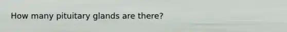 How many pituitary glands are there?
