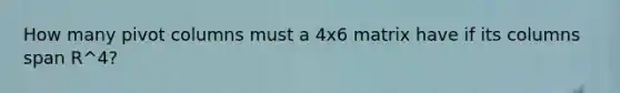 How many pivot columns must a 4x6 matrix have if its columns span R^4?