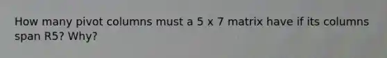 How many pivot columns must a 5 x 7 matrix have if its columns span R5? Why?