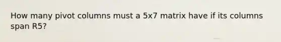 How many pivot columns must a 5x7 matrix have if its columns span R5?