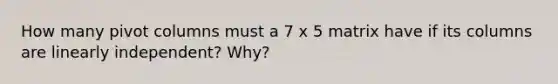 How many pivot columns must a 7 x 5 matrix have if its columns are linearly independent? Why?