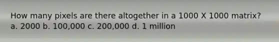 How many pixels are there altogether in a 1000 X 1000 matrix? a. 2000 b. 100,000 c. 200,000 d. 1 million