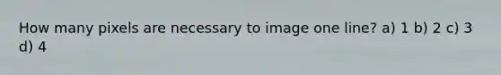 How many pixels are necessary to image one line? a) 1 b) 2 c) 3 d) 4