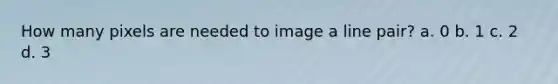 How many pixels are needed to image a line pair? a. 0 b. 1 c. 2 d. 3