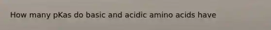 How many pKas do basic and acidic amino acids have