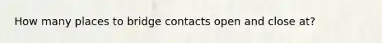 How many places to bridge contacts open and close at?