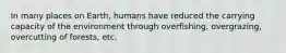 In many places on Earth, humans have reduced the carrying capacity of the environment through overfishing, overgrazing, overcutting of forests, etc.