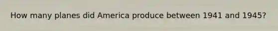 How many planes did America produce between 1941 and 1945?