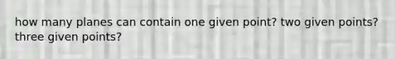 how many planes can contain one given point? two given points? three given points?