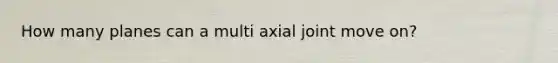 How many planes can a multi axial joint move on?