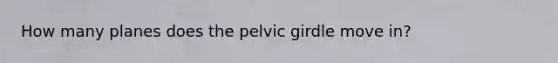 How many planes does the pelvic girdle move in?