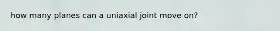 how many planes can a uniaxial joint move on?