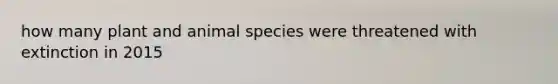 how many plant and animal species were threatened with extinction in 2015