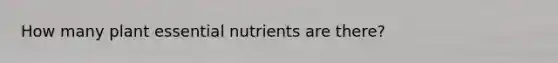 How many plant essential nutrients are there?