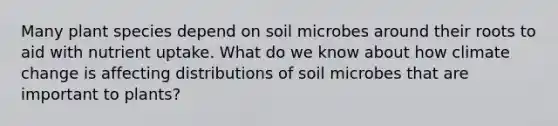 Many plant species depend on soil microbes around their roots to aid with nutrient uptake. What do we know about how climate change is affecting distributions of soil microbes that are important to plants?