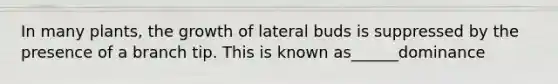 In many plants, the growth of lateral buds is suppressed by the presence of a branch tip. This is known as______dominance