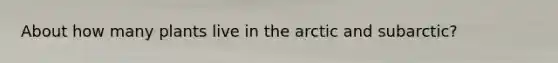 About how many plants live in the arctic and subarctic?