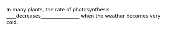 In many plants, the rate of photosynthesis ____decreases________________ when the weather becomes very cold.