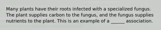 Many plants have their roots infected with a specialized fungus. The plant supplies carbon to the fungus, and the fungus supplies nutrients to the plant. This is an example of a ______ association.