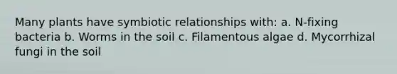 Many plants have symbiotic relationships with: a. N-fixing bacteria b. Worms in the soil c. Filamentous algae d. Mycorrhizal fungi in the soil