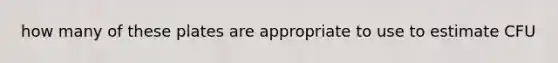 how many of these plates are appropriate to use to estimate CFU