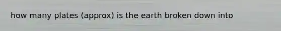 how many plates (approx) is the earth broken down into