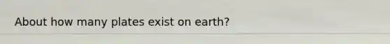 About how many plates exist on earth?