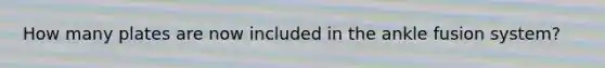 How many plates are now included in the ankle fusion system?