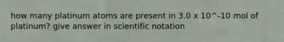 how many platinum atoms are present in 3.0 x 10^-10 mol of platinum? give answer in scientific notation