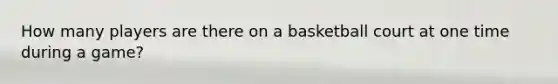 How many players are there on a basketball court at one time during a game?