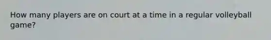 How many players are on court at a time in a regular volleyball game?