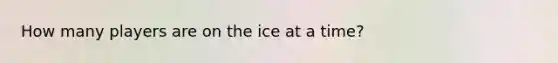 How many players are on the ice at a time?