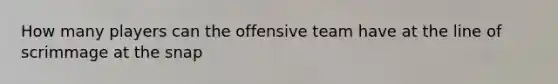 How many players can the offensive team have at the line of scrimmage at the snap