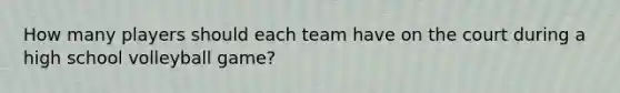 How many players should each team have on the court during a high school volleyball game?