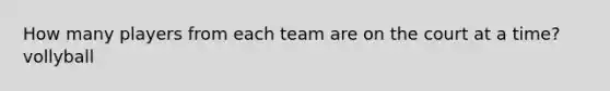 How many players from each team are on the court at a time? vollyball