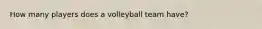 How many players does a volleyball team have?