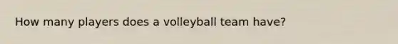 How many players does a volleyball team have?