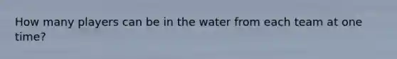 How many players can be in the water from each team at one time?