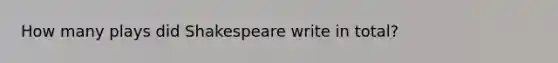 How many plays did Shakespeare write in total?