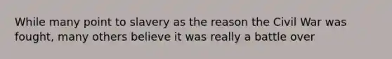 While many point to slavery as the reason the Civil War was fought, many others believe it was really a battle over