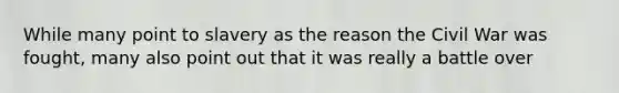 While many point to slavery as the reason the Civil War was fought, many also point out that it was really a battle over