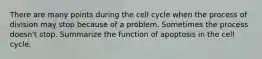 There are many points during the cell cycle when the process of division may stop because of a problem. Sometimes the process doesn't stop. Summarize the function of apoptosis in the cell cycle.