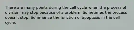 There are many points during the <a href='https://www.questionai.com/knowledge/keQNMM7c75-cell-cycle' class='anchor-knowledge'>cell cycle</a> when the process of division may stop because of a problem. Sometimes the process doesn't stop. Summarize the function of apoptosis in the cell cycle.