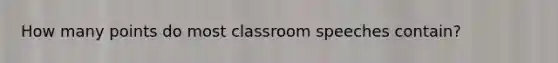 How many points do most classroom speeches contain?