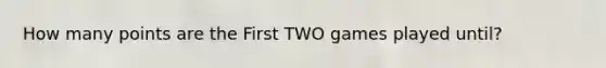 How many points are the First TWO games played until?