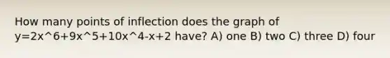 How many points of inflection does the graph of y=2x^6+9x^5+10x^4-x+2 have? A) one B) two C) three D) four