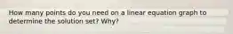 How many points do you need on a linear equation graph to determine the solution set? Why?