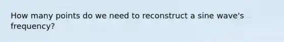 How many points do we need to reconstruct a sine wave's frequency?