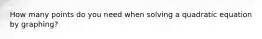 How many points do you need when solving a quadratic equation by graphing?