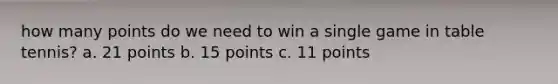 how many points do we need to win a single game in table tennis? a. 21 points b. 15 points c. 11 points